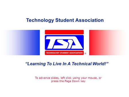 Technology Student Association Learning To Live In A Technical World! To advance slides, left click using your mouse, or press the Page Down key.