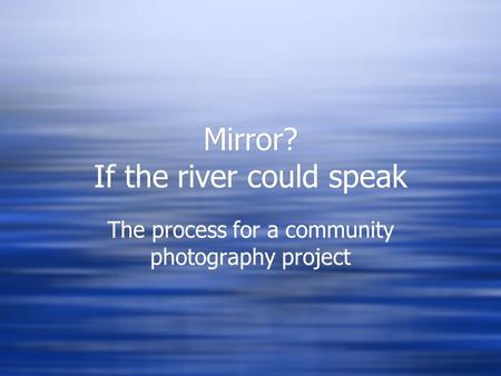 Mirror? If the river could speak The process for a community photography project.