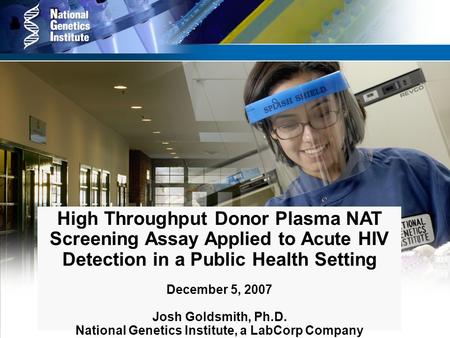 High Throughput Donor Plasma NAT Screening Assay Applied to Acute HIV Detection in a Public Health Setting December 5, 2007 Josh Goldsmith, Ph.D. National.