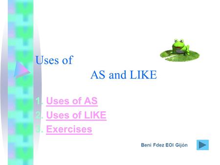 Uses of AS and LIKE 1. Uses of ASUses of AS 2. Uses of LIKEUses of LIKE 3. ExercisesExercises Beni Fdez EOI Gijón.