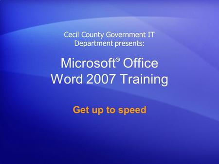 Microsoft ® Office Word 2007 Training Get up to speed Cecil County Government IT Department presents: