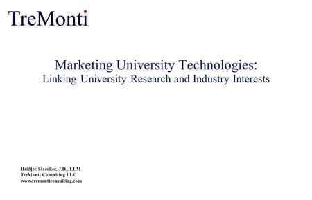 Marketing University Technologies : Linking University Research and Industry Interests Heidjer Staecker, J.D., LLM TreMonti Consulting LLC www.tremonticonsulting.com.