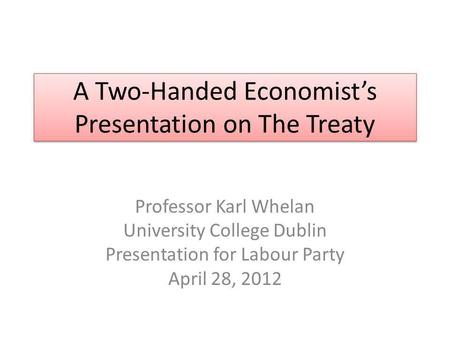A Two-Handed Economists Presentation on The Treaty Professor Karl Whelan University College Dublin Presentation for Labour Party April 28, 2012.