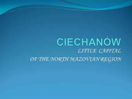 LITTLE CAPITAL OF THE NORTH MAZOVIAN REGION. Ciechanów is situated in central Poland, not far from the capital, Warsaw.