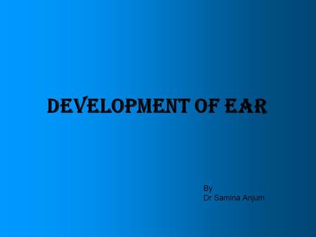 DEVELOPMENT OF EAR By Dr Samina Anjum.
