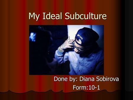 My Ideal Subculture Done by: Diana Sobirova Form:10-1.