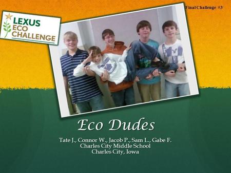Eco Dudes Tate J., Connor W., Jacob P., Sam L., Gabe F. Charles City Middle School Charles City, Iowa Final Challenge #3.