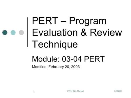 3/20/2003CVEN 349 - Maxwell 1 PERT – Program Evaluation & Review Technique Module: 03-04 PERT Modified: February 20, 2003.