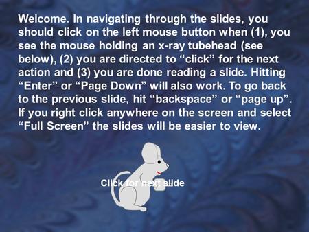 Welcome. In navigating through the slides, you should click on the left mouse button when (1), you see the mouse holding an x-ray tubehead (see below),