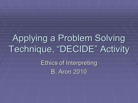 Applying a Problem Solving Technique, DECIDE Activity Ethics of Interpreting B. Aron 2010.