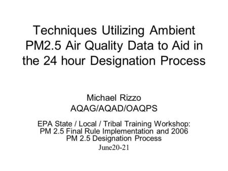 Techniques Utilizing Ambient PM2.5 Air Quality Data to Aid in the 24 hour Designation Process Michael Rizzo AQAG/AQAD/OAQPS EPA State / Local / Tribal.