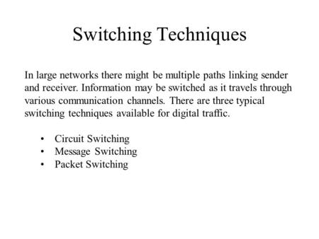 Switching Techniques In large networks there might be multiple paths linking sender and receiver. Information may be switched as it travels through various.