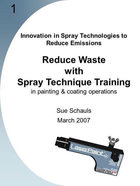 1 Innovation in Spray Technologies to Reduce Emissions Reduce Waste with Spray Technique Training in painting & coating operations Sue Schauls March 2007.