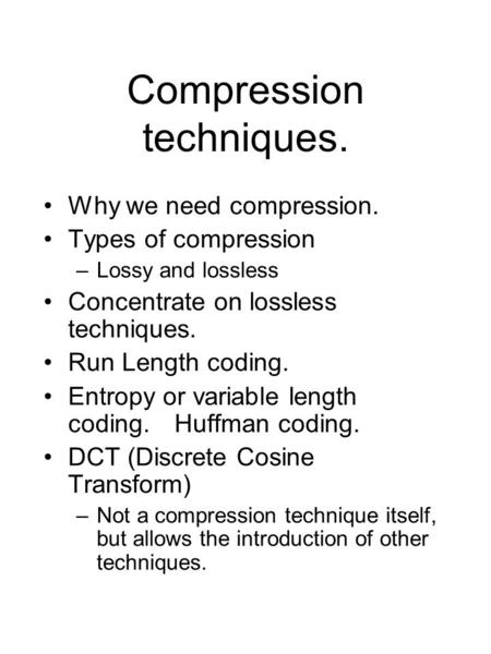 Compression techniques. Why we need compression. Types of compression –Lossy and lossless Concentrate on lossless techniques. Run Length coding. Entropy.