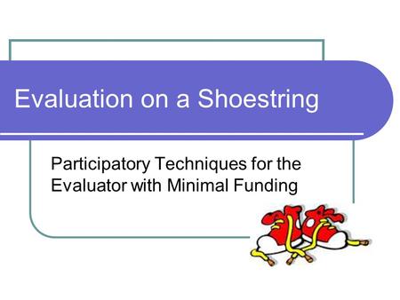 Evaluation on a Shoestring Participatory Techniques for the Evaluator with Minimal Funding.