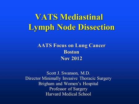 VATS Mediastinal Lymph Node Dissection AATS Focus on Lung Cancer Boston Nov 2012 Scott J. Swanson, M.D. Director Minimally Invasive Thoracic Surgery Brigham.