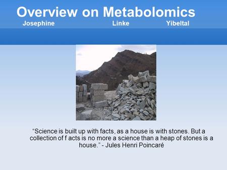 Overview on Metabolomics JosephineLinkeYibeltal Science is built up with facts, as a house is with stones. But a collection of f acts is no more a science.