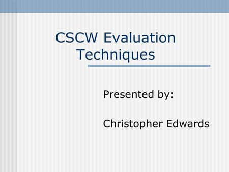 CSCW Evaluation Techniques Presented by: Christopher Edwards.