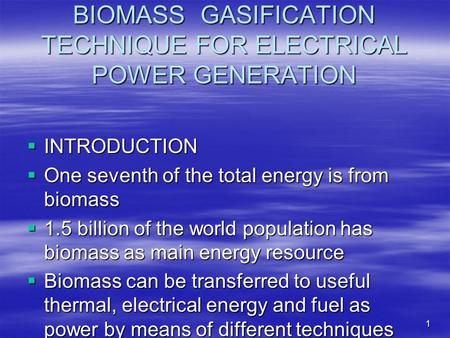 1 BIOMASS GASIFICATION TECHNIQUE FOR ELECTRICAL POWER GENERATION INTRODUCTION INTRODUCTION One seventh of the total energy is from biomass One seventh.
