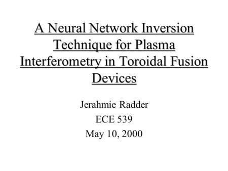 A Neural Network Inversion Technique for Plasma Interferometry in Toroidal Fusion Devices Jerahmie Radder ECE 539 May 10, 2000.