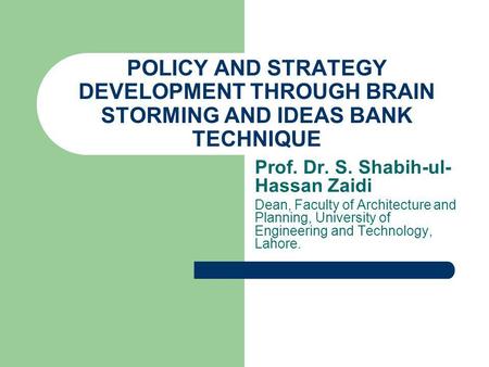 POLICY AND STRATEGY DEVELOPMENT THROUGH BRAIN STORMING AND IDEAS BANK TECHNIQUE Prof. Dr. S. Shabih-ul- Hassan Zaidi Dean, Faculty of Architecture and.