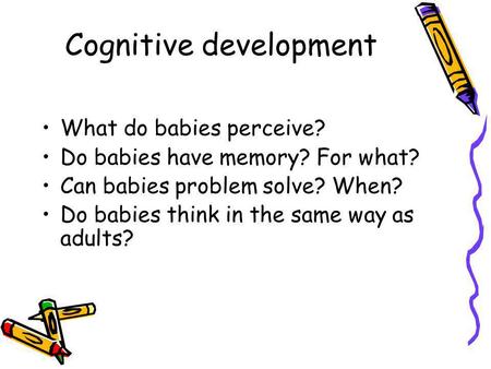 Cognitive development What do babies perceive? Do babies have memory? For what? Can babies problem solve? When? Do babies think in the same way as adults?