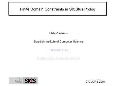 CICLOPS 2001 Finite Domain Constraints in SICStus Prolog Mats Carlsson Swedish Institute of Computer Science