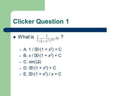 Clicker Question 1 What is ? – A. 1 / (1 + x 2 ) + C – B. x / (1 + x 2 ) + C – C. sin( ) – D. (1 + x 2 ) + C – E. (1 + x 2 ) / x + C.
