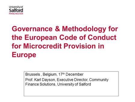 Governance & Methodology for the European Code of Conduct for Microcredit Provision in Europe Brussels, Belgium, 17 th December Prof. Karl Dayson, Executive.