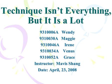 Technique Isnt Everything, But It Is a Lot 9310006A Wendy 9310030A Maggie 9310046A Irene 9310034A Venus 9310052A Grace Instructor: Mavis Shang Date: April,