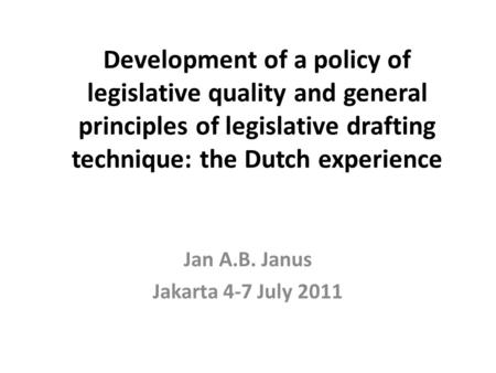 Development of a policy of legislative quality and general principles of legislative drafting technique: the Dutch experience Jan A.B. Janus Jakarta 4-7.