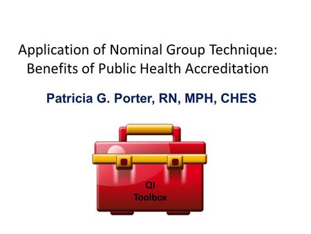 Application of Nominal Group Technique: Benefits of Public Health Accreditation Patricia G. Porter, RN, MPH, CHES QI Toolbox.