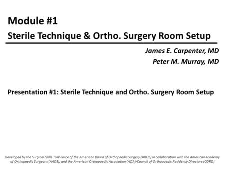 Module #1 James E. Carpenter, MD Peter M. Murray, MD Sterile Technique & Ortho. Surgery Room Setup Developed by the Surgical Skills Task Force of the American.