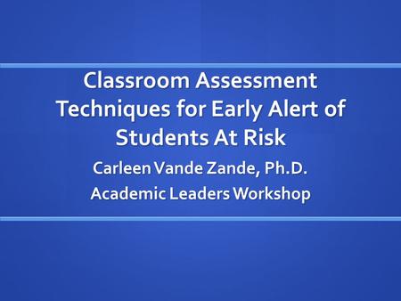Classroom Assessment Techniques for Early Alert of Students At Risk Carleen Vande Zande, Ph.D. Academic Leaders Workshop.