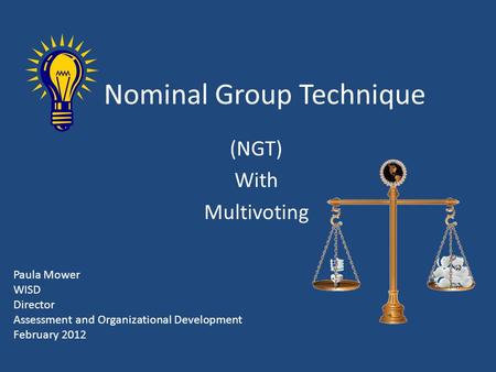 Nominal Group Technique (NGT) With Multivoting Paula Mower WISD Director Assessment and Organizational Development February 2012.
