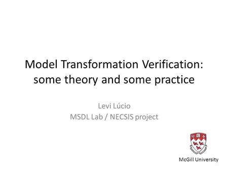 Model Transformation Verification: some theory and some practice Levi Lúcio MSDL Lab / NECSIS project McGill University.