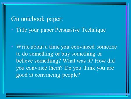 On notebook paper: Title your paper Persuasive Technique