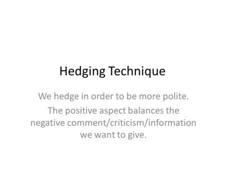 Hedging Technique We hedge in order to be more polite. The positive aspect balances the negative comment/criticism/information we want to give.