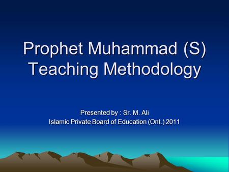 Prophet Muhammad (S) Teaching Methodology Presented by : Sr. M. Ali Islamic Private Board of Education (Ont.) 2011.