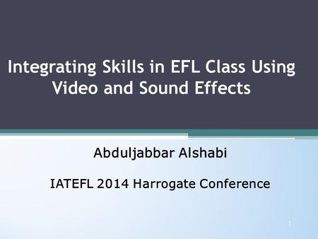 Integrating Skills in EFL Class Using Video and Sound Effects Abduljabbar Alshabi IATEFL 2014 Harrogate Conference Abduljabbar Alshabi IATEFL 2014 Harrogate.
