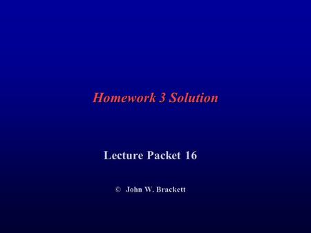 Homework 3 Solution Lecture Packet 16 © John W. Brackett.