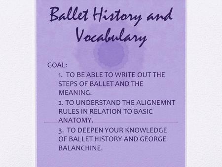 Ballet History and Vocabulary GOAL: 1.1. TO BE ABLE TO WRITE OUT THE STEPS OF BALLET AND THE MEANING. 2.2. TO UNDERSTAND THE ALIGNEMNT RULES IN RELATION.
