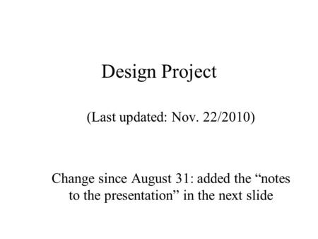 Design Project (Last updated: Nov. 22/2010) Change since August 31: added the notes to the presentation in the next slide.
