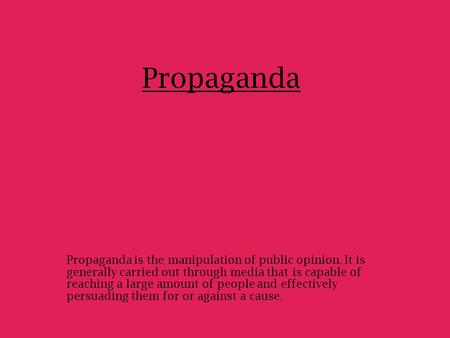 Propaganda Propaganda is the manipulation of public opinion. It is generally carried out through media that is capable of reaching a large amount of people.