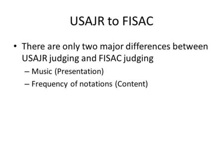 USAJR to FISAC There are only two major differences between USAJR judging and FISAC judging – Music (Presentation) – Frequency of notations (Content)