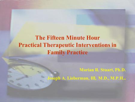 The Fifteen Minute Hour Practical Therapeutic Interventions in Family Practice Marian R. Stuart, Ph.D. Joseph A. Lieberman, III, M.D., M.P.H..