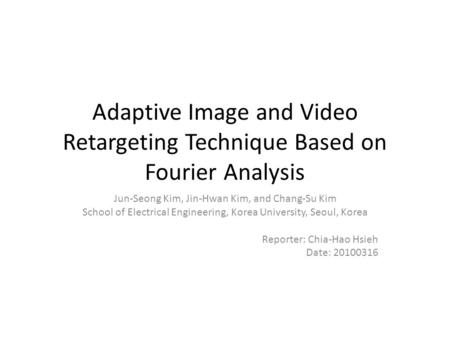 Adaptive Image and Video Retargeting Technique Based on Fourier Analysis Jun-Seong Kim, Jin-Hwan Kim, and Chang-Su Kim School of Electrical Engineering,