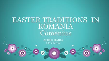 EASTER TRADITIONS IN ROMANIA Comenius ALDES MARIAALDES MARIA Cls a 6-a ACls a 6-a A.