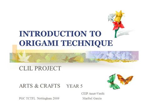 INTRODUCTION TO ORIGAMI TECHNIQUE CLIL PROJECT ARTS & CRAFTS YEAR 5 CEIP Amat-Verdú PGC TCTFL Nottingham 2009 Maribel Garcia.
