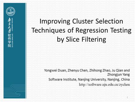 1 Improving Cluster Selection Techniques of Regression Testing by Slice Filtering Yongwei Duan, Zhenyu Chen, Zhihong Zhao, Ju Qian and Zhongjun Yang Software.